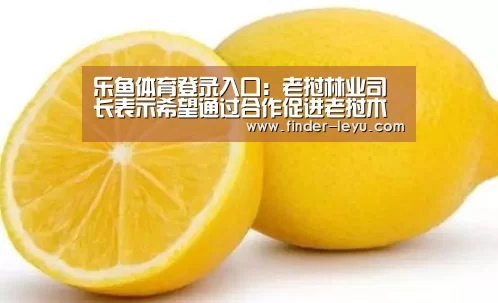 乐鱼体育登录入口:老挝林业司长表示希望通过合作促进老挝木材产业的发展(图1) 乐鱼体育登录入口