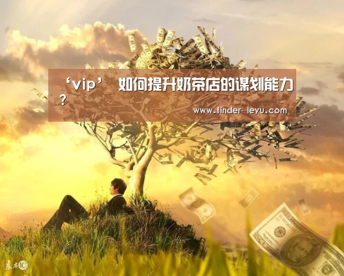 ‘vip’
如何提升奶茶店的谋划能力?(图2) ‘vip’
如何提升奶茶店的谋划能力?(图2)