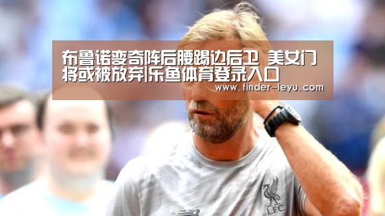 布鲁诺变奇阵后腰踢边后卫 美女门将或被放弃|乐鱼体育登录入口(图2) 注册