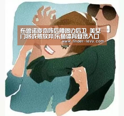 布鲁诺变奇阵后腰踢边后卫 美女门将或被放弃|乐鱼体育登录入口(图3) 布鲁诺变奇阵后腰踢边后卫 美女门将或被放弃|乐鱼体育登录入口(图3)