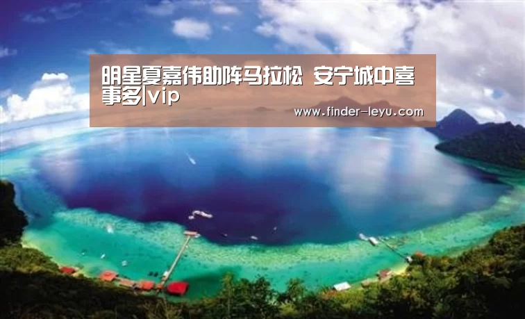 明星夏嘉伟助阵马拉松 安宁城中喜事多|vip(图2) 乐鱼体育在线登陆