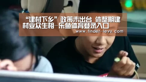 “建材下乡”政策未出台 休整期建材业众生相-乐鱼体育登录入口(图1) 注册