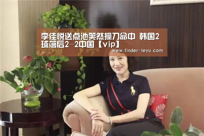 李佳悦送点池笑然操刀命中 韩国2球落后2-2中国【vip】(图3) 李佳悦送点池笑然操刀命中 韩国2球落后2-2中国【vip】(图3)
