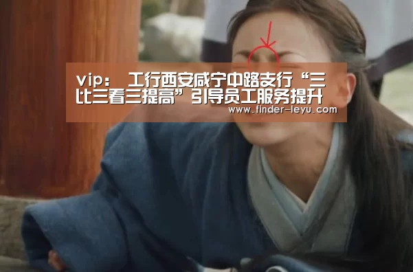 vip:
工行西安咸宁中路支行“三比三看三提高”引导员工服务提升(图4) 乐鱼体育在线登陆