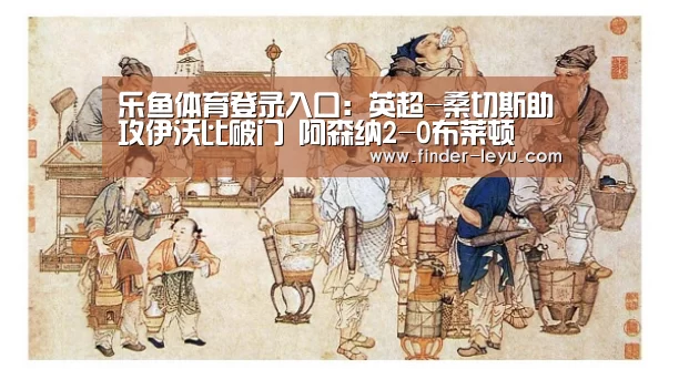 乐鱼体育登录入口:英超-桑切斯助攻伊沃比破门 阿森纳2-0布莱顿(图2) 注册