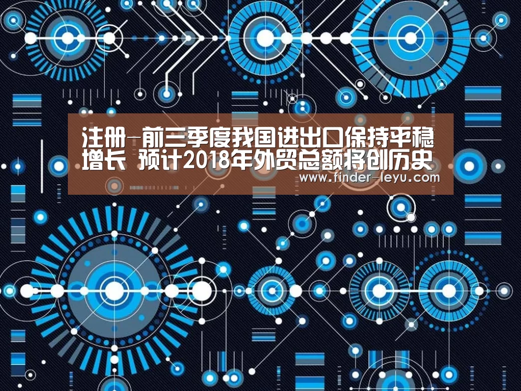 注册-前三季度我国进出口保持平稳增长 预计2018年外贸总额将创历史新高(图2) 注册