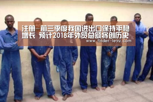 注册-前三季度我国进出口保持平稳增长 预计2018年外贸总额将创历史新高(图1) 注册
