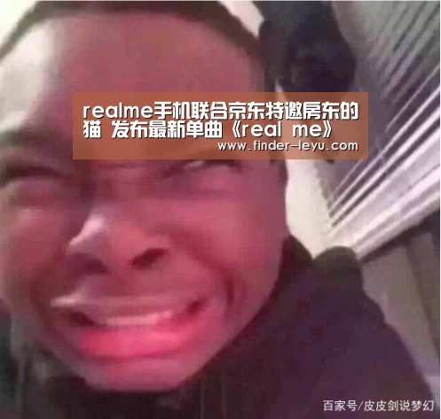 realme手机联合京东特邀房东的猫 发布最新单曲《real me》“乐鱼体育登录入口”(图1) 乐鱼体育登录入口