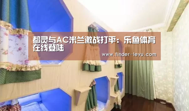 都灵与AC米兰激战打平:乐鱼体育在线登陆(图4) 注册