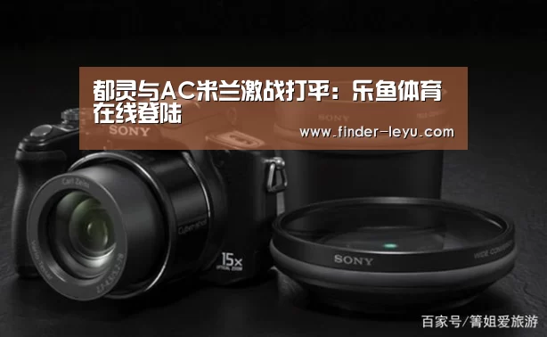 都灵与AC米兰激战打平:乐鱼体育在线登陆(图2) 乐鱼体育登录入口
