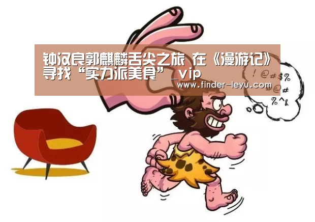 钟汉良郭麒麟舌尖之旅 在《漫游记》寻找“实力派美食”_vip(图1) 注册
