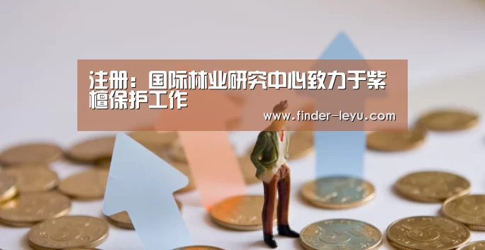 注册:国际林业研究中心致力于紫檀保护工作(图1) 注册:国际林业研究中心致力于紫檀保护工作(图1)