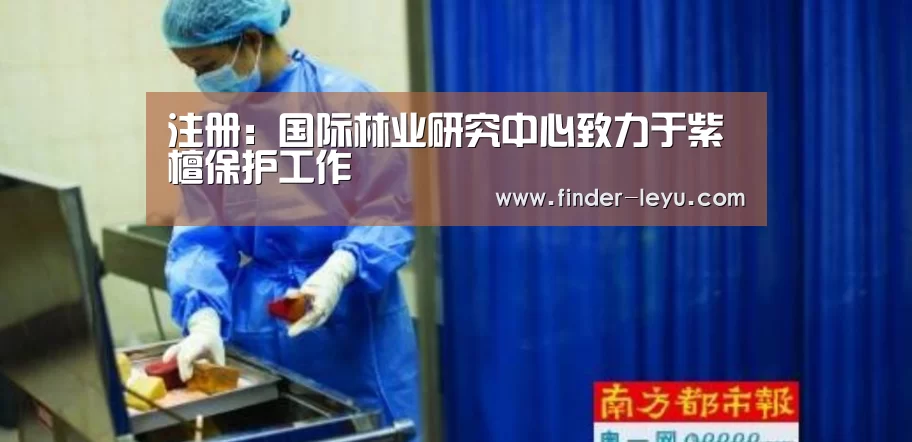 注册:国际林业研究中心致力于紫檀保护工作(图3) 乐鱼体育在线登陆