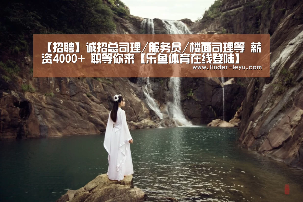 【招聘】诚招总司理/服务员/楼面司理等 薪资4000+ 职等你来【乐鱼体育在线登陆】(图1) 乐鱼体育登录入口