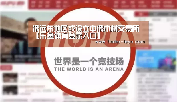 俄远东地区或设立中俄木材交易所【乐鱼体育登录入口】(图2) 俄远东地区或设立中俄木材交易所【乐鱼体育登录入口】(图2)